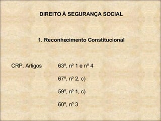 DIREITO À SEGURANÇA SOCIAL 1. Reconhecimento Constitucional CRP. Artigos  63º, nº 1 e nº 4 67º, nº 2, c) 59º, nº 1, c) 60º, nº 3 