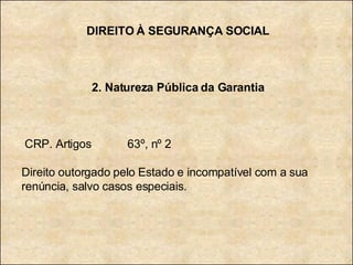 DIREITO À SEGURANÇA SOCIAL 2. Natureza Pública da Garantia CRP. Artigos  63º, nº 2 Direito outorgado pelo Estado e incompatível com a sua renúncia, salvo casos especiais. 