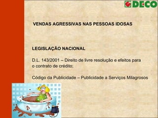 VENDAS AGRESSIVAS NAS PESSOAS IDOSAS LEGISLAÇÃO NACIONAL D.L. 143/2001 – Direito de livre resolução e efeitos para  o contrato de crédito; Código da Publicidade – Publicidade a Serviços Milagrosos 