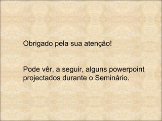 Obrigado pela sua atenção! Pode vêr, a seguir, alguns powerpoint projectados durante o Seminário. 