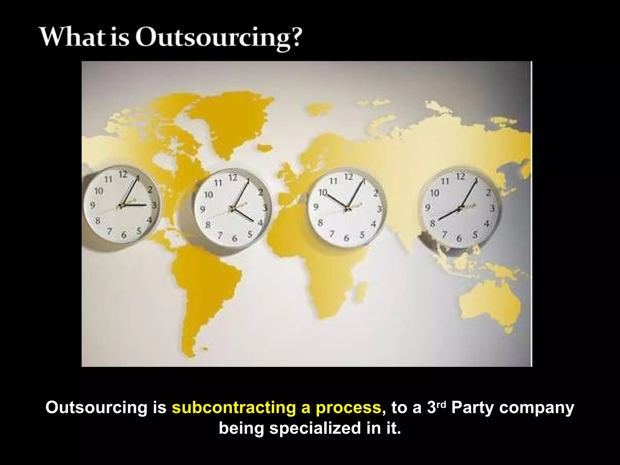 Outsourcing is  subcontracting a process , to a 3 rd  Party company being specialized in it. 