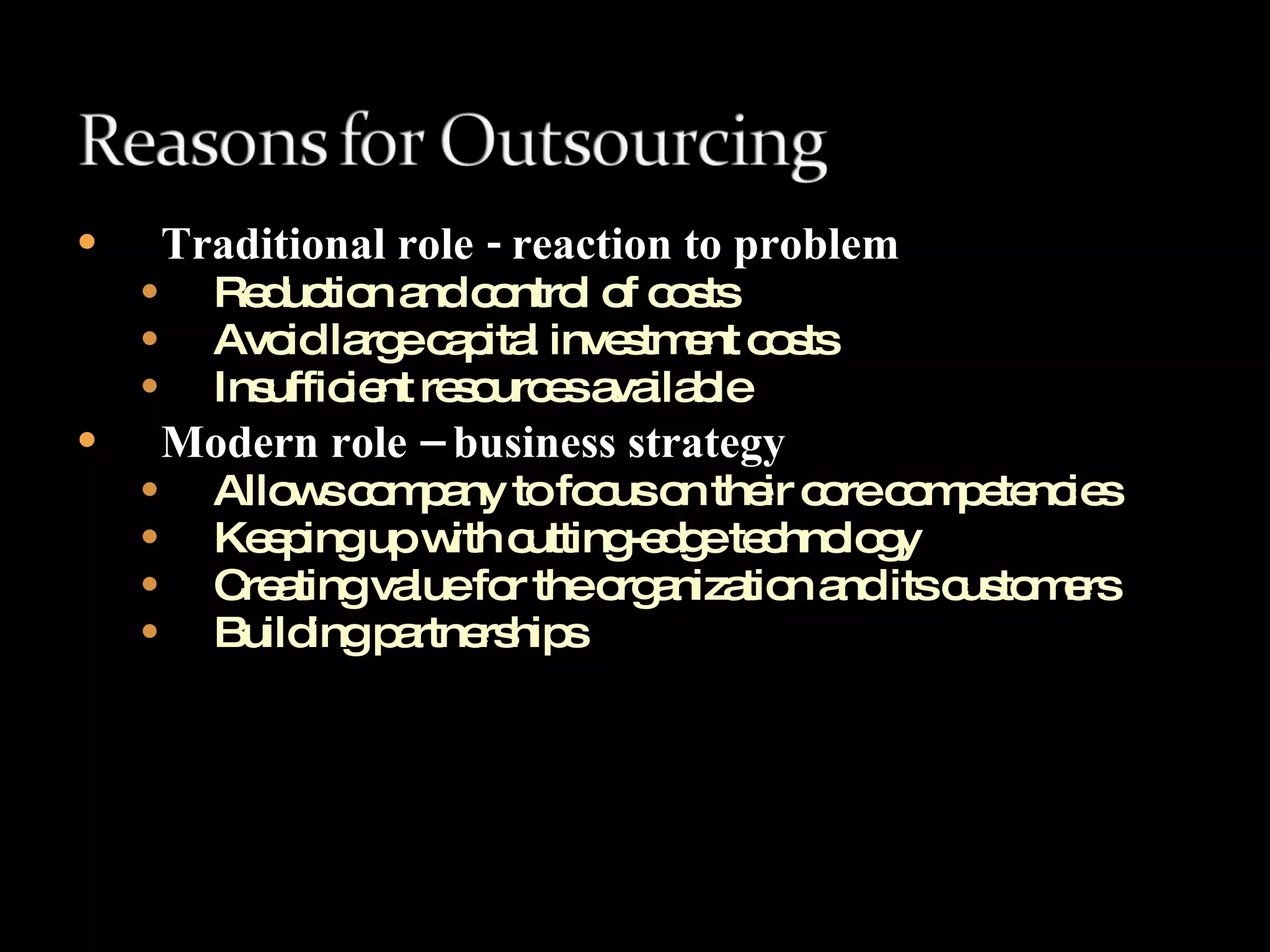 Traditional role - reaction to problem Reduction and control of costs Avoid large capital investment costs  Insufficient resources available  Modern role – business strategy Allows company to focus on their core competencies Keeping up with cutting-edge technology Creating value for the organization and its customers  Building partnerships 