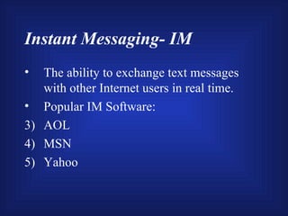 Instant Messaging- IM The ability to exchange text messages with other Internet users in real time. Popular IM Software: AOL MSN Yahoo 