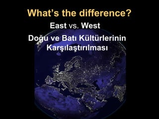 Doğu ve Batı Kültürlerinin  Karşılaştırılması  What’s the difference? East  vs.  West 