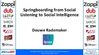 Springboarding	from	Social	Listening	to	Social	Intelligence	
Douwe	Rademaker,	Ipsos	
Festival of
#NewMR 2017
	
	
Springboarding	from	Social	
Listening	to	Social	Intelligence	
Douwe	Rademaker	
	
 
