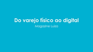 Do varejo físico ao digital
Magazine Luiza
 