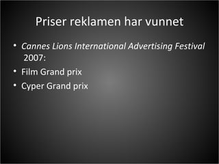 Priser reklamen har vunnet Cannes Lions International Advertising Festival   2007: Film Grand prix Cyper Grand prix 