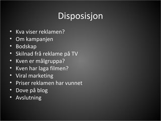 Disposisjon Kva viser reklamen? Om kampanjen Bodskap Skilnad frå reklame på TV Kven er målgruppa? Kven har laga filmen? Viral marketing Priser reklamen har vunnet Dove på blog Avslutning 