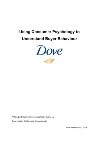 Using Consumer Psychology to
Understand Buyer Behaviour
Written By: Sofya Fominova, Luisa Krain Xuanyi Liu
Supervised by Dr Kleopatra Konstantoulaki
Date: November 10, 2016
 