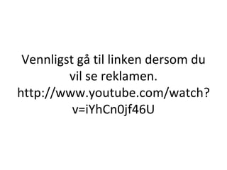 Vennligst gå til linken dersom du vil se reklamen. http://www.youtube.com/watch?v=iYhCn0jf46U 