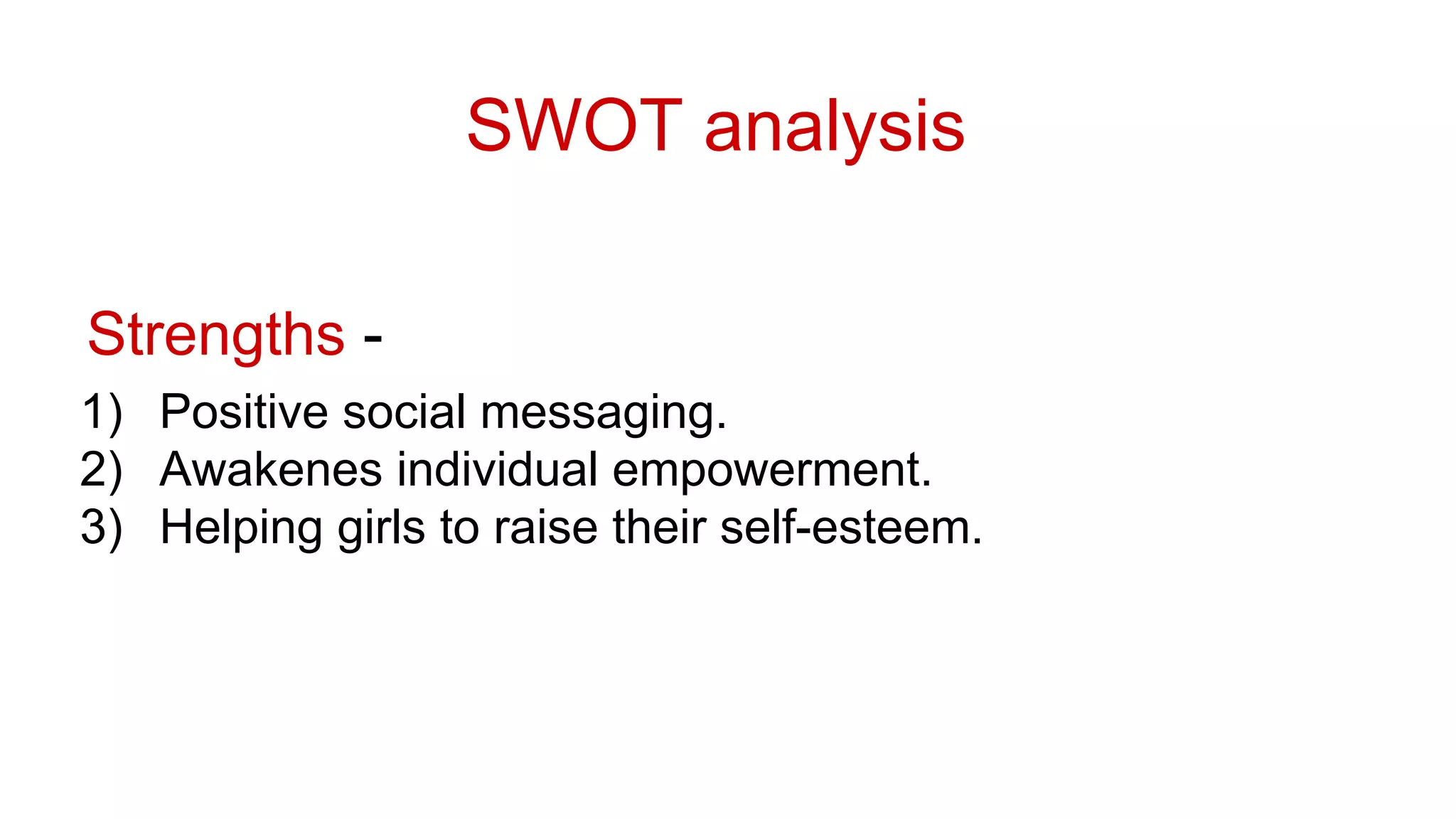 SWOT analysis
Strengths -
1) Positive social messaging.
2) Awakenes individual empowerment.
3) Helping girls to raise their self-esteem.
 