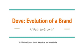 Dove: Evolution of a Brand
A “Path to Growth”
By: Melissa Rivero, Justin Naundros, and Vivek Lulla
 