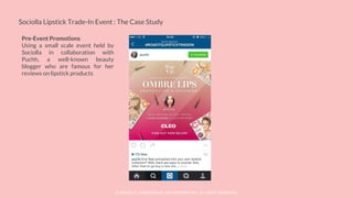 © SOCIOLLA. CONFIDENTIAL AND PROPRIETARY. ALL RIGHT RESERVED
Sociolla Lipstick Trade-In Event : The Case Study
Pre-Event Promotions
Using a small scale event held by
Sociolla in collaboration with
Puchh, a well-known beauty
blogger who are famous for her
reviews on lipstick products
 