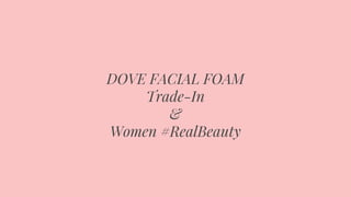 DOVE FACIAL FOAM
Trade-In
&
Women #RealBeauty
 