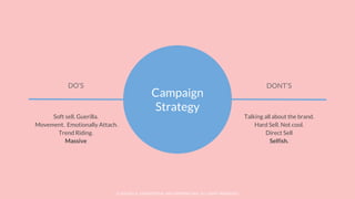 © SOCIOLLA. CONFIDENTIAL AND PROPRIETARY. ALL RIGHT RESERVED
Campaign
Strategy
DO’S DONT’S
Soft sell. Guerilla.
Movement. Emotionally Attach.
Trend Riding.
Massive
Talking all about the brand.
Hard Sell. Not cool.
Direct Sell
Selfish.
 