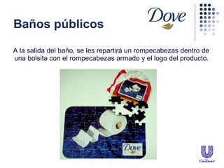 Baños p úblicos A la salida del baño, se les repartir á un rompecabezas dentro de una bolsita con el rompecabezas armado y el logo del producto. 