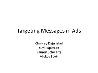 Targeting Messages in Ads
Charvey Dejanakul
Kayla Spencer
Lauren Schwartz
Mickey Scott
 