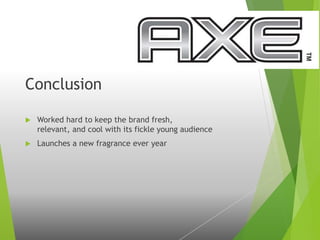 Conclusion
 Worked hard to keep the brand fresh,
relevant, and cool with its fickle young audience
 Launches a new fragrance ever year
 