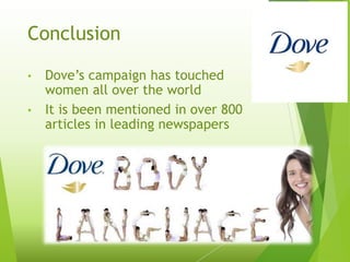 Conclusion
• Dove’s campaign has touched
women all over the world
• It is been mentioned in over 800
articles in leading newspapers
 