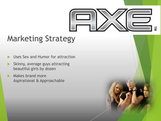 Marketing Strategy
 Uses Sex and Humor for attraction
 Skinny, average guys attracting
beautiful girls by dozen
 Makes brand more
Aspirational & Approachable
 