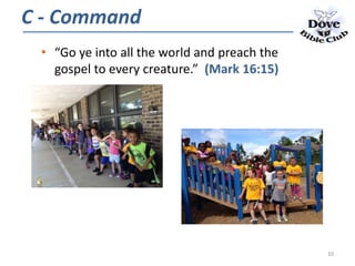 • “Go ye into all the world and preach the
gospel to every creature.” (Mark 16:15)
C - Command
10
 
