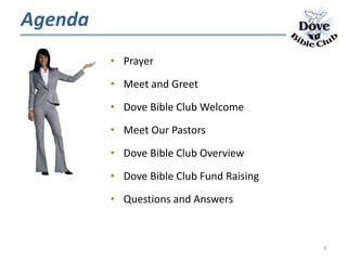 Agenda
• Prayer
• Meet and Greet
• Dove Bible Club Welcome
• Meet Our Pastors
• Dove Bible Club Overview
• Dove Bible Club Fund Raising
• Questions and Answers
3
 