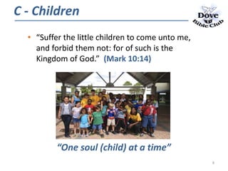 • “Suffer the little children to come unto me,
and forbid them not: for of such is the
Kingdom of God.” (Mark 10:14)
“One soul (child) at a time”
C - Children
8
 