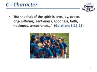 • “But the fruit of the spirit is love, joy, peace,
long-suffering, gentleness, goodness, faith,
meekness, temperance…” (Galatians 5:22-23)
C - Character
9
 