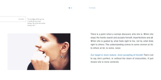 the target1716
S A F F R O N “I’m very happy with the way I am.
I certainly don’t go around
thinking, ‘Oh my God, does my bum
look big in this.’ ”
There is a point when a woman discovers who she is. When she
stops the frantic search and accepts herself, imperfections and all.
When she is guided by what feels right to her, not by what feels
right to others. This understanding comes to some women at 20,
to others at 50, to some, never.
Our target is more mature, more accepting of herself. That’s not
to say she’s perfect, or without her share of insecurities. It just
means she is more centered.
 