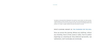 the insight27
T H E W O R L D I S E X P L O D I N G W I T H T E C H N O L O G Y, fake ingredients, pseudo solutions, and virtual everything.
Credible authorities are harder and harder to ﬁnd, in any culture. There is decreasing opportunity for real human
contact, for real answers, for the joy of real sensation. As a result, consumers are increasingly attracted to the
authentic, the “un-hyped,” to people, institutions and brands that represent the real deal.
D O V E ’ S G U I D I N G I N S I G H T I S : T H E Y E A R N I N G F O R T H E R E A L
Dove can answer this yearning. Without any redeﬁning, without
any stretching. Dove is ﬁrmly rooted in reality. From its earliest
beginnings as a cleansing bar, Dove delivered real beneﬁts, real
satisfactions, both functionally and emotionally.
 
