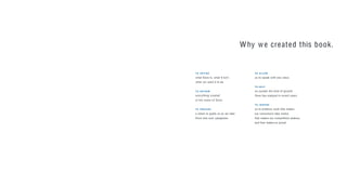 T O A L LO W
us to speak with one voice.
T O H E L P
us sustain the level of growth
Dove has enjoyed in recent years.
T O I N S P I R E
us to produce work that makes
our consumers take notice,
that makes our competitors jealous,
and that makes us proud.
Why we created this book.
T O D E F I N E
what Dove is, what it isn’t,
what we want it to be.
T O I N F O R M
everything created
in the nam e of Dove.
T O P R O V I D E
a vision to guide us as we take
Dove into new categories.
 