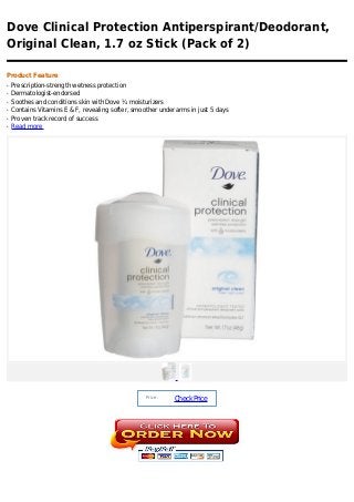 Dove Clinical Protection Antiperspirant/Deodorant,
Original Clean, 1.7 oz Stick (Pack of 2)

Product Feature
q   Prescription-strength wetness protection
q   Dermatologist-endorsed
q   Soothes and conditions skin with Dove ¼ moisturizers
q   Contains Vitamins E & F, revealing softer, smoother underarms in just 5 days
q   Proven track record of success
q   Read more




                                                   Price :
                                                             Check Price
 