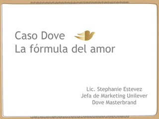 C
Caso Dove
La fórmula del amor
Lic. Stephanie Estevez
Jefa de Marketing Unilever
Dove Masterbrand
 