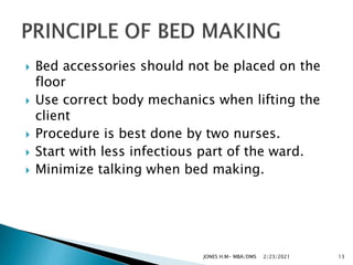  Bed accessories should not be placed on the
floor
 Use correct body mechanics when lifting the
client
 Procedure is best done by two nurses.
 Start with less infectious part of the ward.
 Minimize talking when bed making.
2/23/2021
JONES H.M- MBA/DMS 13
 
