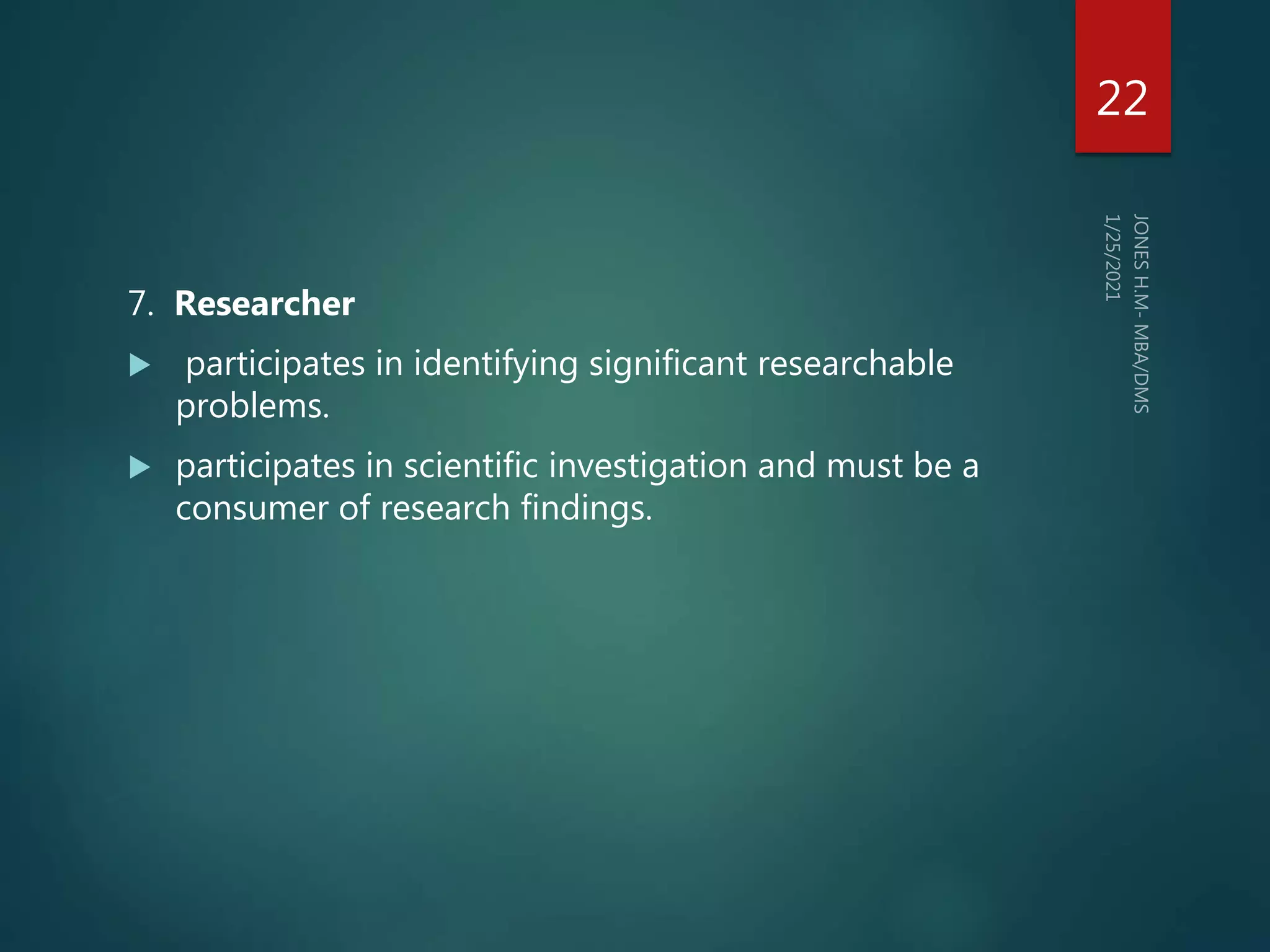 7. Researcher
 participates in identifying significant researchable
problems.
 participates in scientific investigation and must be a
consumer of research findings.
22
 