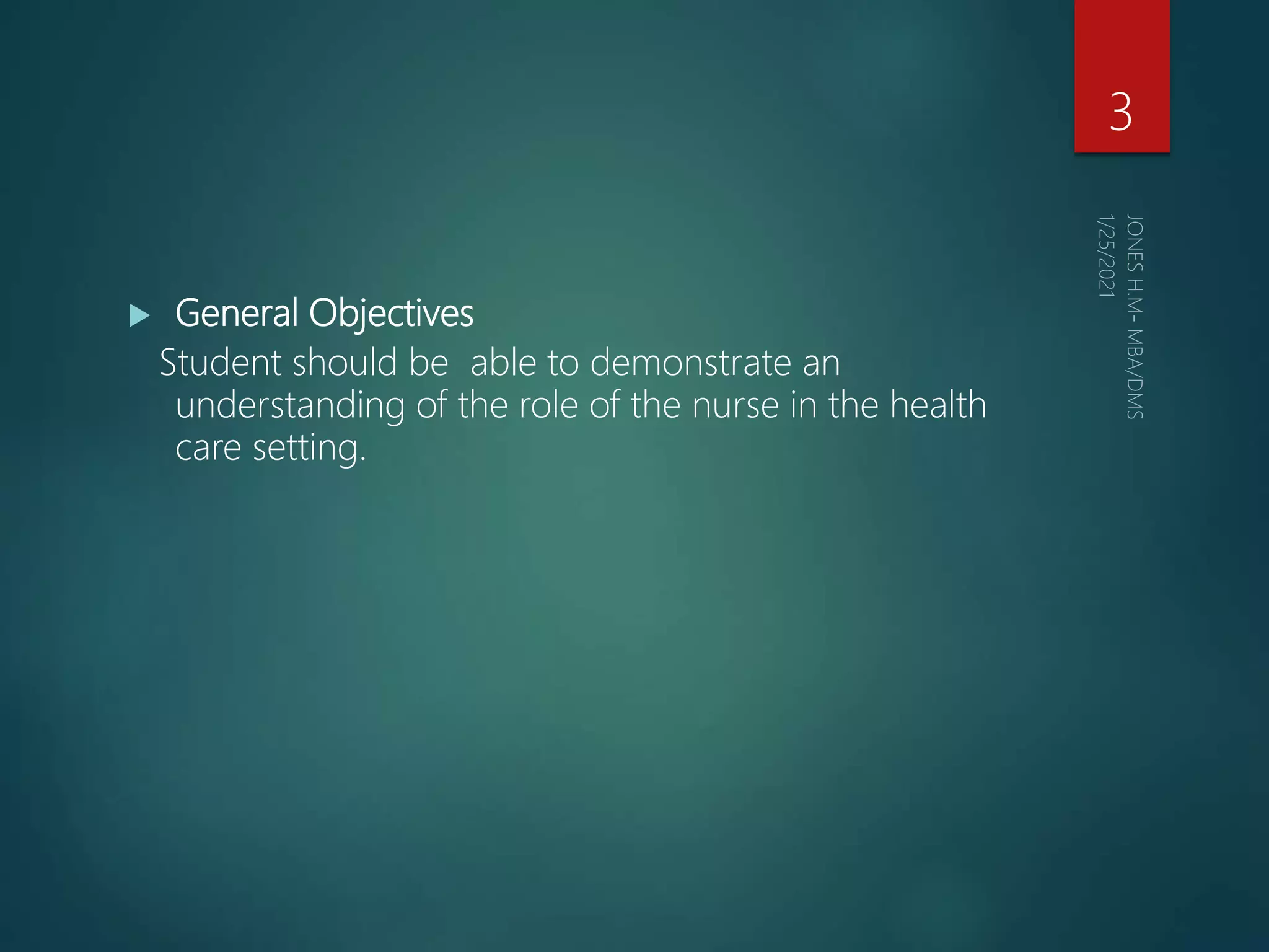  General Objectives
Student should be able to demonstrate an
understanding of the role of the nurse in the health
care setting.
3
 