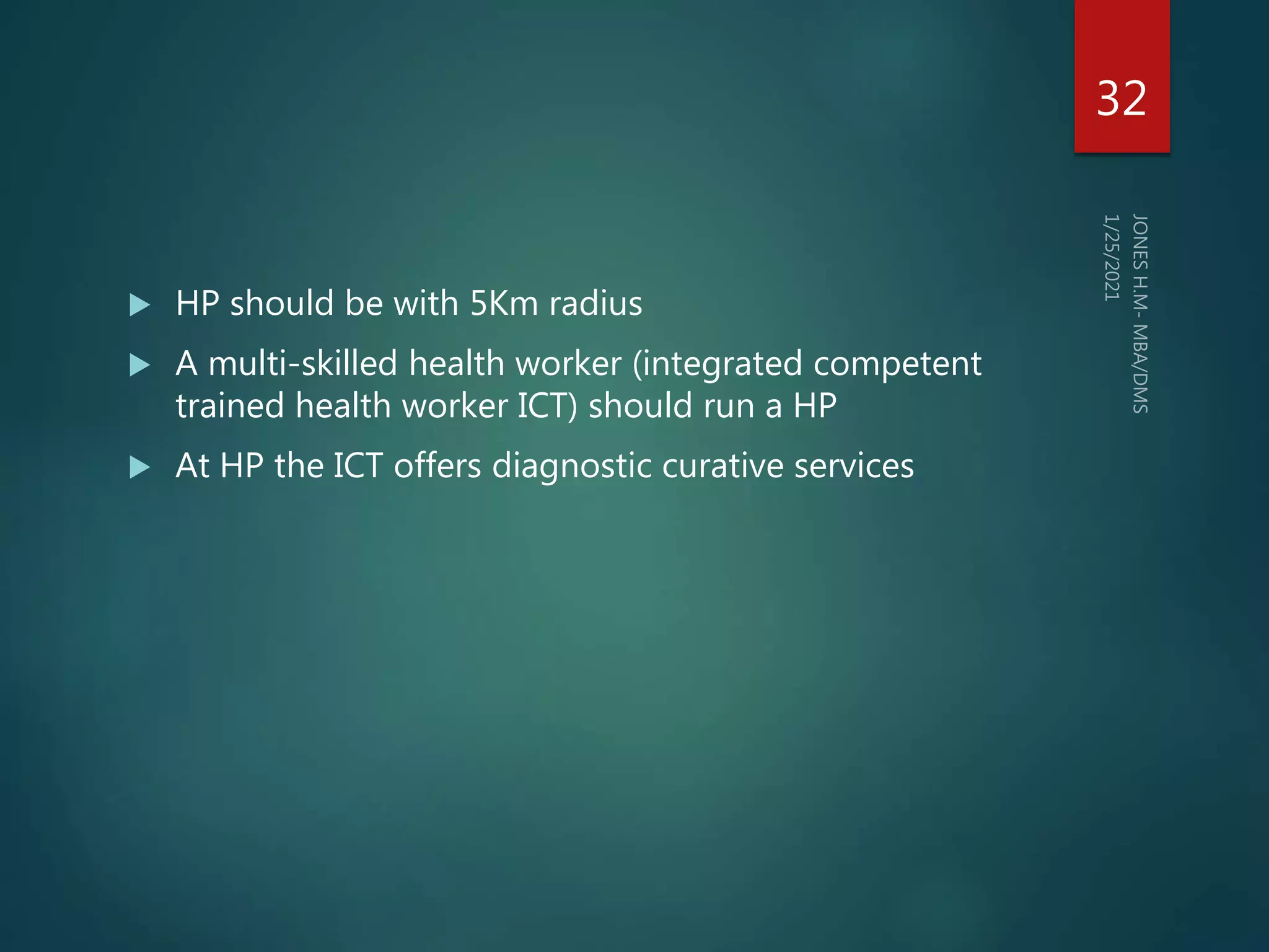  HP should be with 5Km radius
 A multi-skilled health worker (integrated competent
trained health worker ICT) should run a HP
 At HP the ICT offers diagnostic curative services
32
 