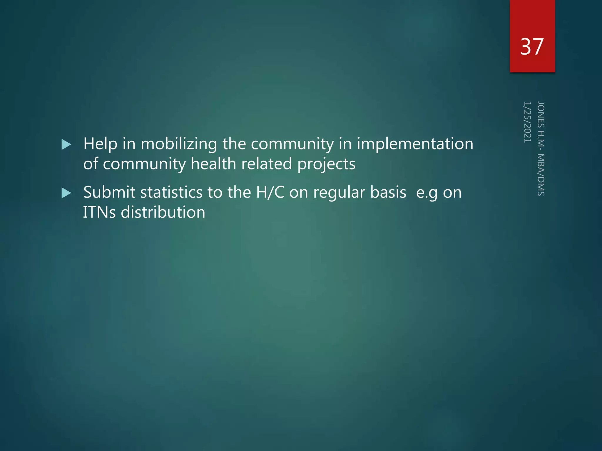  Help in mobilizing the community in implementation
of community health related projects
 Submit statistics to the H/C on regular basis e.g on
ITNs distribution
37
 