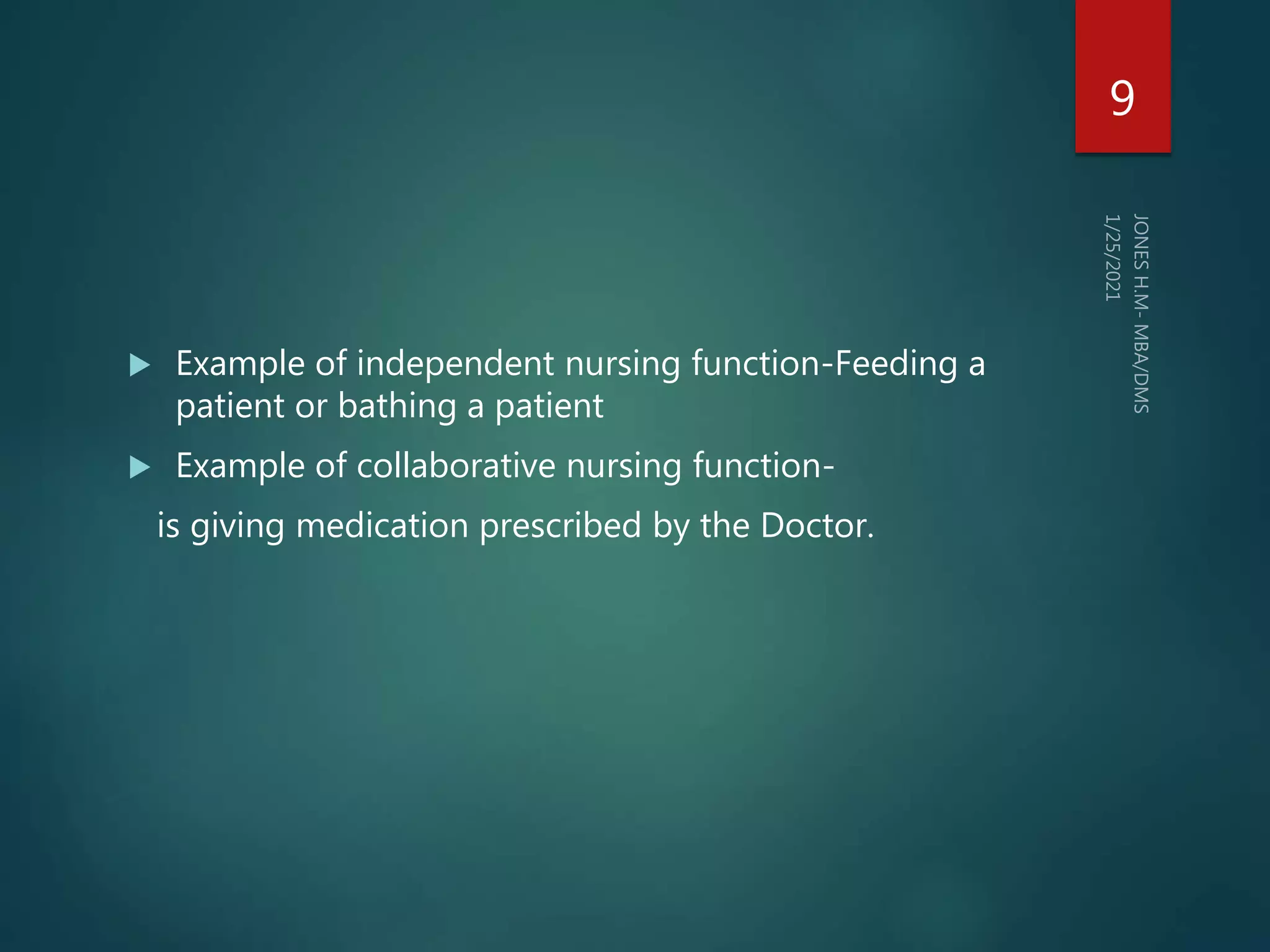  Example of independent nursing function-Feeding a
patient or bathing a patient
 Example of collaborative nursing function-
is giving medication prescribed by the Doctor.
9
 