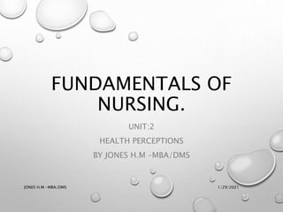 FUNDAMENTALS OF
NURSING.
UNIT:2
HEALTH PERCEPTIONS
BY JONES H.M –MBA/DMS
1/29/2021
JONES H.M -MBA/DMS
 