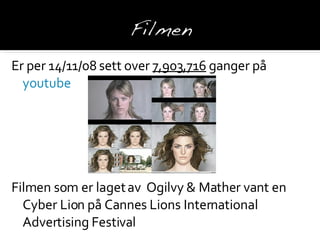 Er per 14/11/08 sett over  7,903,716  ganger på  youtube Filmen som er laget av  Ogilvy & Mather vant en Cyber Lion på Cannes Lions International Advertising Festival 