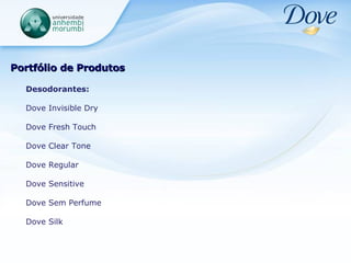 Portfólio de Produtos Desodorantes: Dove Invisible Dry Dove Fresh Touch Dove Clear Tone Dove Regular Dove Sensitive Dove Sem Perfume Dove Silk 
