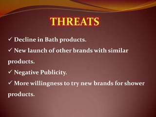  Decline in Bath products.
 New launch of other brands with similar
products.
 Negative Publicity.
 More willingness to try new brands for shower
products.
 