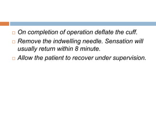  On completion of operation deflate the cuff. 
 Remove the indwelling needle. Sensation will 
usually return within 8 minute. 
 Allow the patient to recover under supervision. 
 