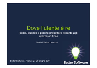 Dove l’utente è re
         come, quando e perché progettare accanto agli
                       utilizzatori finali

                           Maria Cristina Lavazza




Better Software, Firenze 27-28 giugno 2011
 