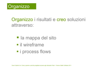 Organizzo

 Organizzo i risultati e creo soluzioni
 attraverso:

                  la mappa del sito
                 il wireframe
                 i process flows

 Dove l’utente è re. Come, quando e perché progettare accanto agli utilizzatori finali – Firenze, Better Software 2011
 