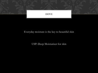 Everyday moisture is the key to beautiful skin
USP: Deep Moisturizer for skin
DOVE
 