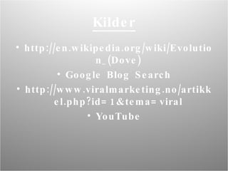 Kilder http://en.wikipedia.org/wiki/Evolution_(Dove) Google Blog Search http://www.viralmarketing.no/artikkel.php?id=1&tema=viral YouTube 