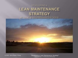 © 2012 Jerry Dover, P.Eng.   “Developing a Lean Maintenance Strategy”
                                  Federated Press – 9th Reinventing Maintenance
 