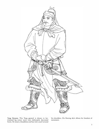 Tang Dynasty. This Tang general is shown in fur­
trimmed leg armor worn over elaborately decorated
boots. He wears a headdress and has tied a scarf around
his shoulders. His flowing skirt allows for freedom of
movement.
5
 